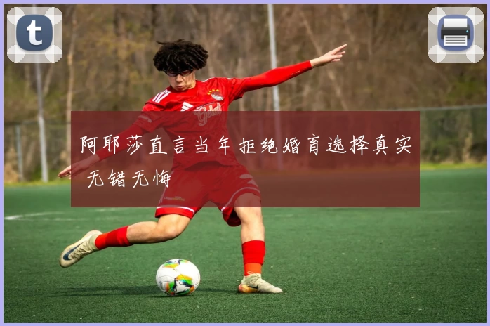 阿耶莎直言当年拒绝婚育选择真实 无错无悔
