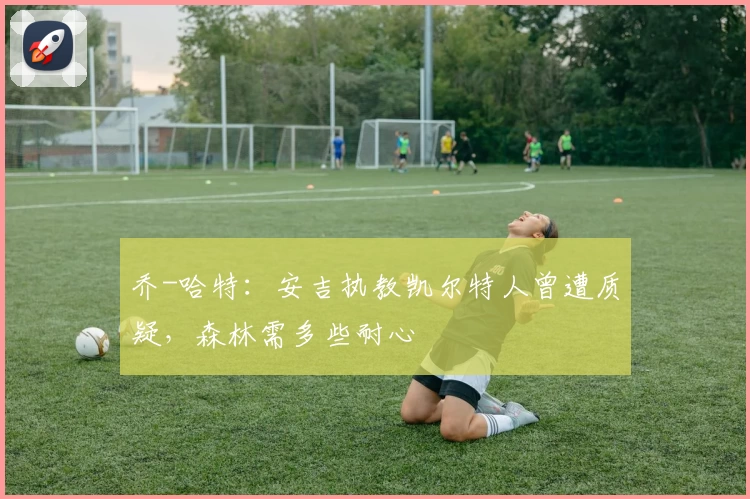 乔-哈特：安吉执教凯尔特人曾遭质疑，森林需多些耐心