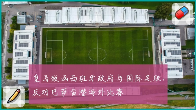 皇马致函西班牙政府与国际足联,反对巴萨黄潜海外比赛