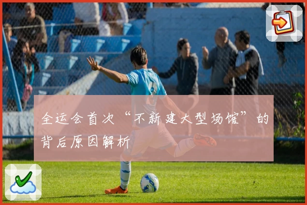 全运会首次“不新建大型场馆”的背后原因解析