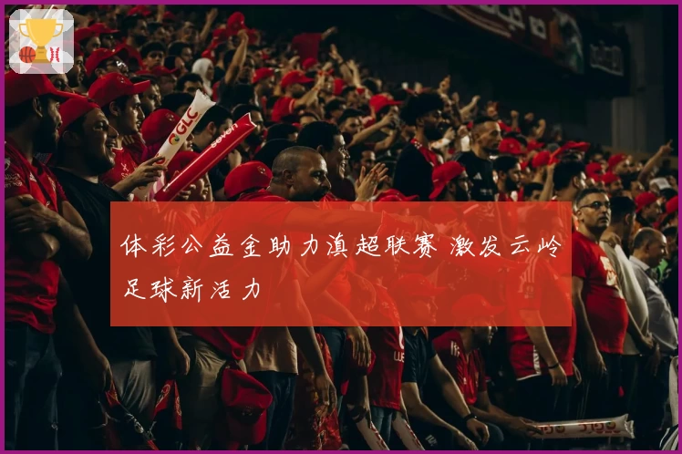 体彩公益金助力滇超联赛 激发云岭足球新活力