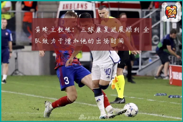 黄蜂主教练：三球康复进展顺利 全队致力于增加他的出场时间