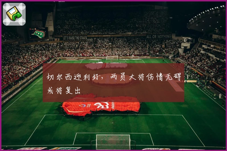 切尔西迎利好,两员大将伤情无碍或将复出