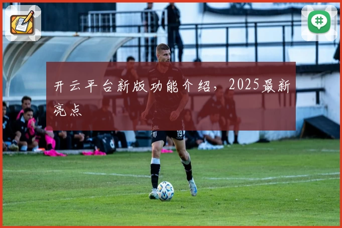开云平台新版功能介绍，2025最新亮点