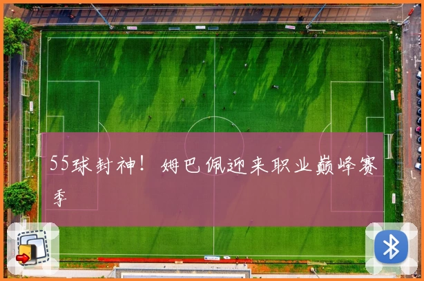 55球封神！姆巴佩迎来职业巅峰赛季