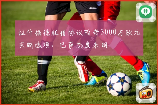拉什福德租借协议附带3000万欧元买断选项，巴萨态度未明