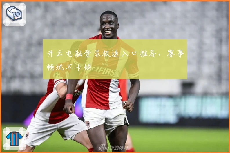 开云电脑登录极速入口推荐，赛事畅玩不卡顿