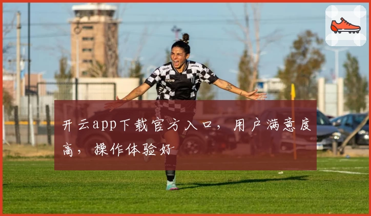 开云app下载官方入口，用户满意度高，操作体验好