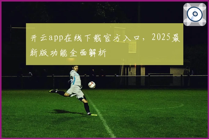 开云app在线下载官方入口，2025最新版功能全面解析