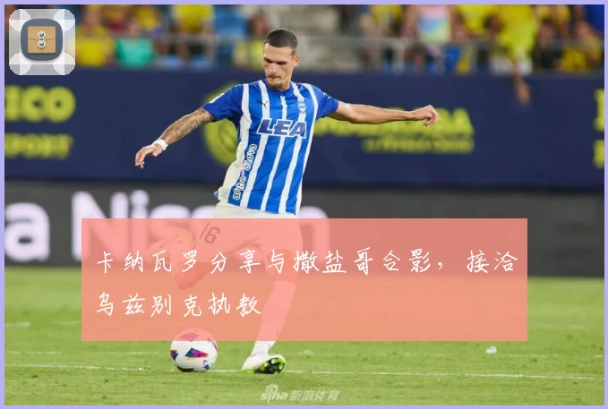 卡纳瓦罗分享与撒盐哥合影，接洽乌兹别克执教