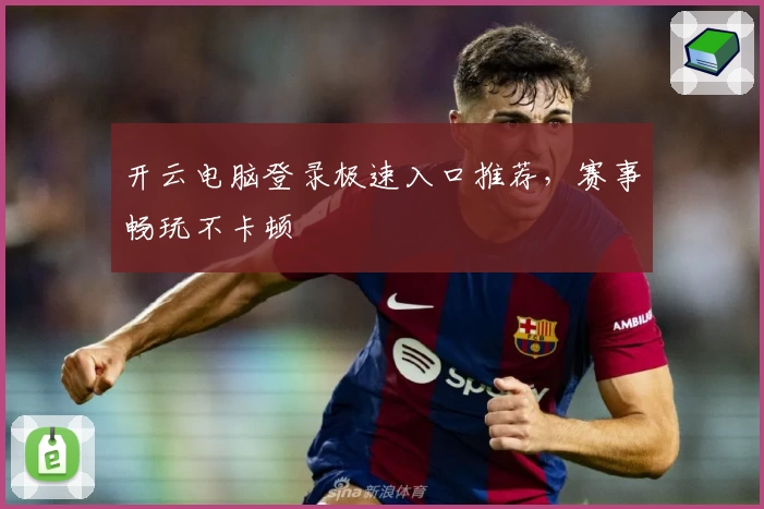 开云电脑登录极速入口推荐，赛事畅玩不卡顿