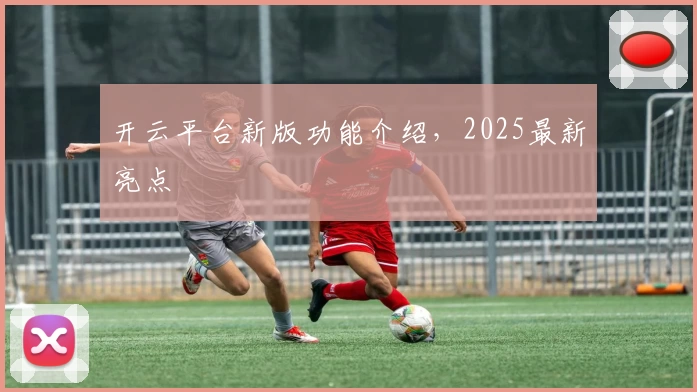 开云平台新版功能介绍，2025最新亮点