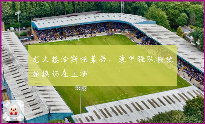 尤文接洽斯帕莱蒂，意甲强队教练轮换仍在上演