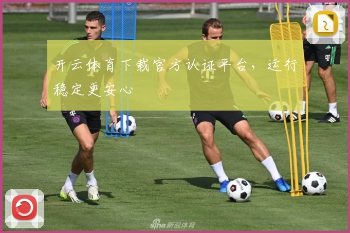 开云体育下载官方认证平台，运行稳定更安心