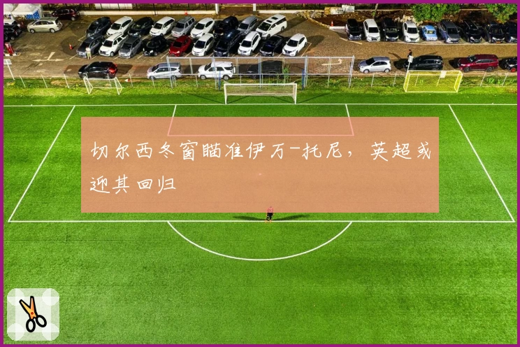 切尔西冬窗瞄准伊万-托尼,英超或迎其回归
