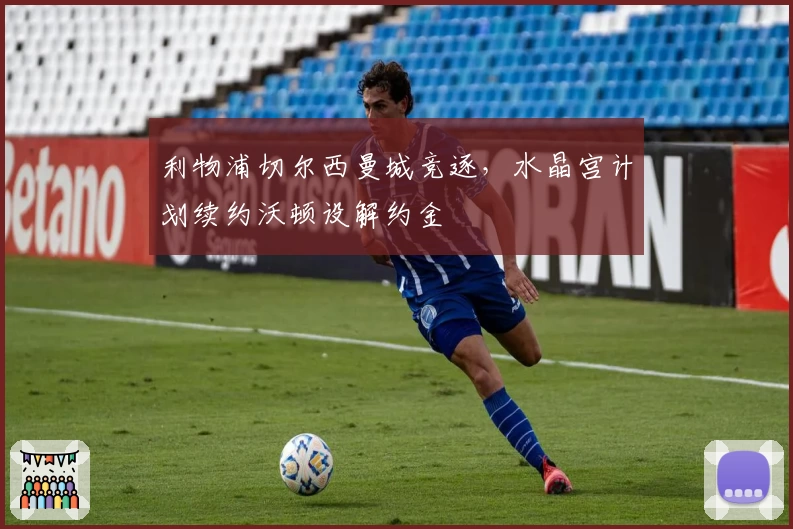 利物浦切尔西曼城竞逐，水晶宫计划续约沃顿设解约金