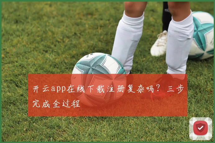 开云app在线下载注册复杂吗？三步完成全过程