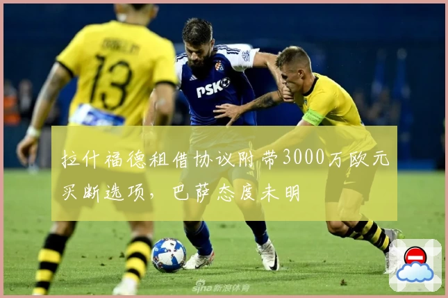 拉什福德租借协议附带3000万欧元买断选项，巴萨态度未明