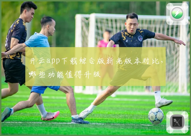 开云app下载综合版新老版本对比，哪些功能值得升级