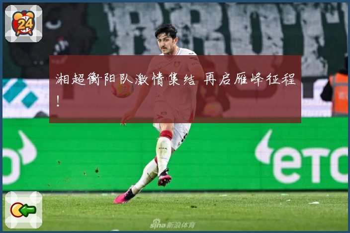 湘超衡阳队激情集结 再启雁峰征程！