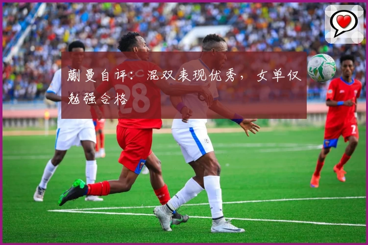 蒯曼自评：混双表现优秀，女单仅勉强合格