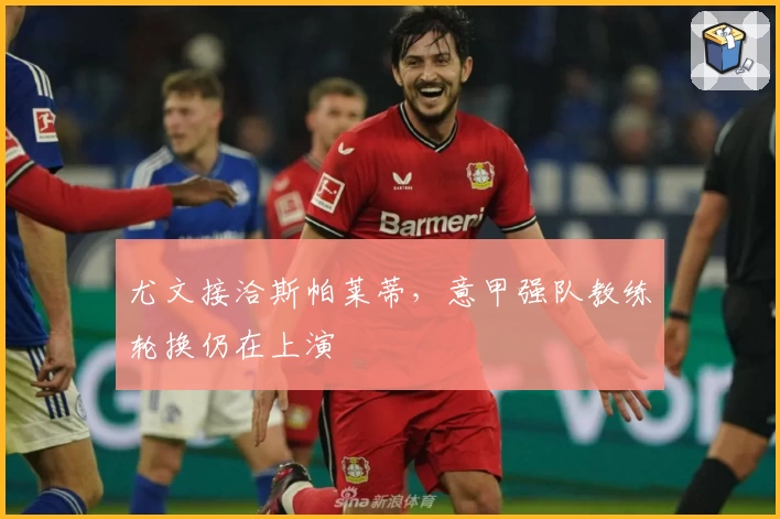 尤文接洽斯帕莱蒂，意甲强队教练轮换仍在上演