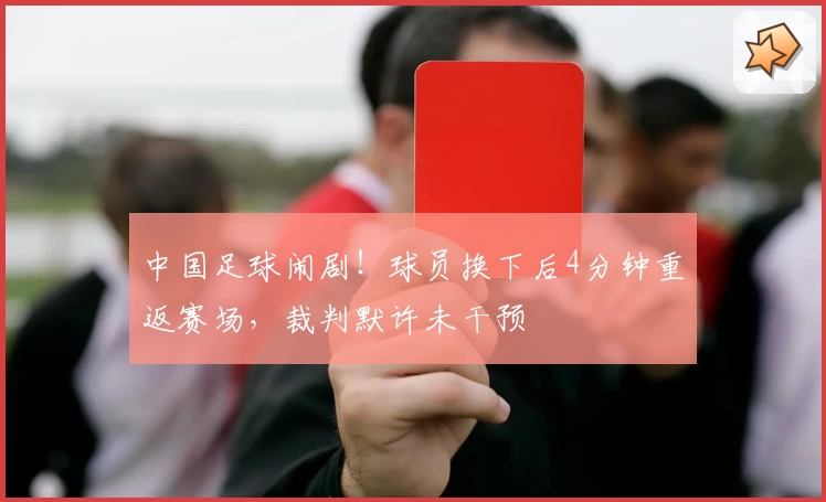 中国足球闹剧！球员换下后4分钟重返赛场，裁判默许未干预