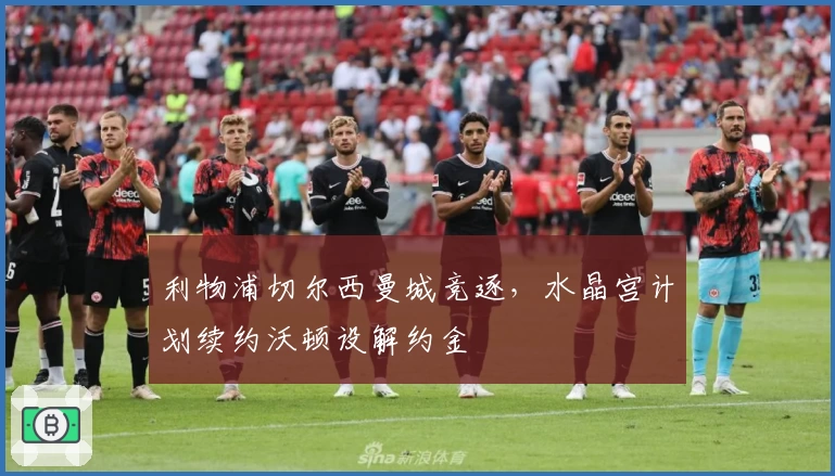 利物浦切尔西曼城竞逐，水晶宫计划续约沃顿设解约金